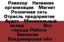 Ревизор › Название организации ­ Магнит, Розничная сеть › Отрасль предприятия ­ Аудит › Минимальный оклад ­ 55 000 - Все города Работа » Вакансии   . Владимирская обл.,Вязниковский р-н